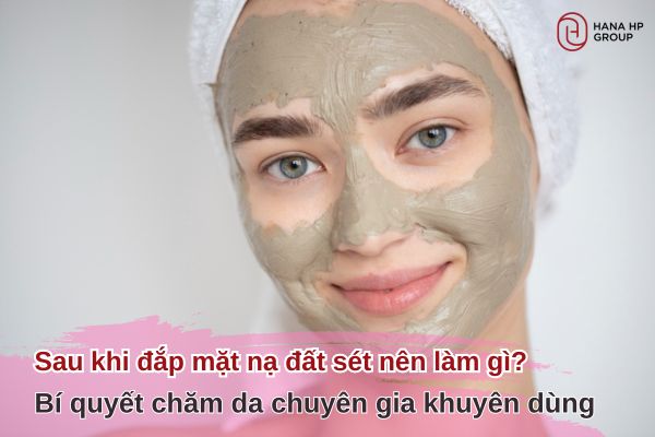 sau khi đắp mặt nạ đất sét nên làm gì