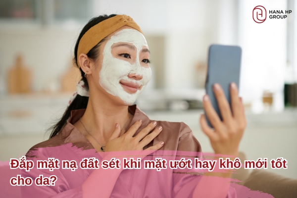 đắp mặt nạ đất sét khi mặt ướt hay khô
