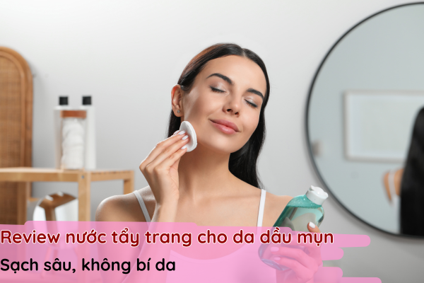 review nước tẩy trang cho da dầu mụn