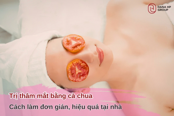 Trị thâm mắt bằng cà chua: Cách làm đơn giản, hiệu quả tại nhà 12 trị thâm mắt bằng cà chua