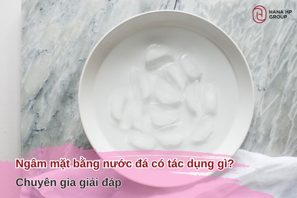 Ngâm mặt bằng nước đá có tác dụng gì? Chuyên gia giải đáp 3 Ngâm mặt bằng nước đá