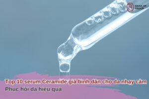 Top 10 serum Ceramide giá bình dân cho da nhạy cảm